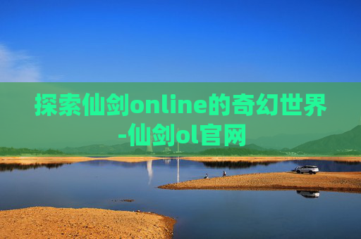 探索仙剑online的奇幻世界-仙剑ol官网