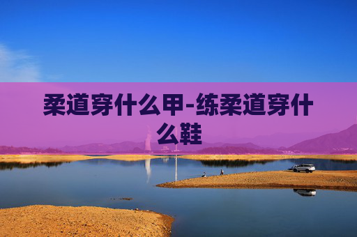 柔道穿什么甲-练柔道穿什么鞋