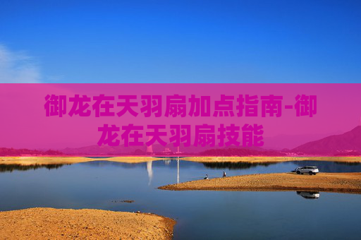 御龙在天羽扇加点指南-御龙在天羽扇技能