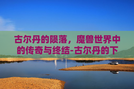 古尔丹的陨落,魔兽世界中的传奇与终结-古尔丹的下场 古尔丹的陨落,魔兽世界中的传奇与终结-古尔丹的下场