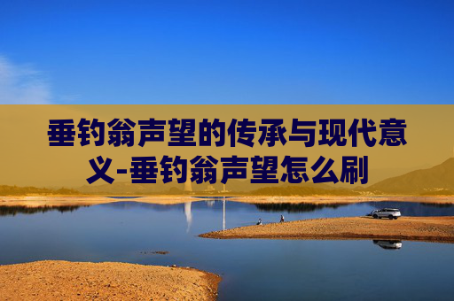 垂钓翁声望的传承与现代意义-垂钓翁声望怎么刷