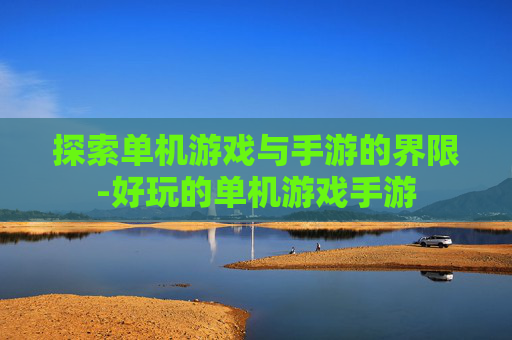 探索单机游戏与手游的界限-好玩的单机游戏手游