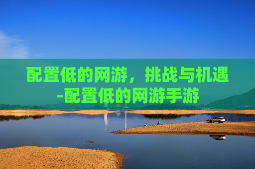 配置低的网游，挑战与机遇-配置低的网游手游