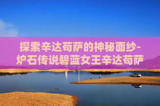探索辛达苟萨的神秘面纱-炉石传说碧蓝女王辛达苟萨