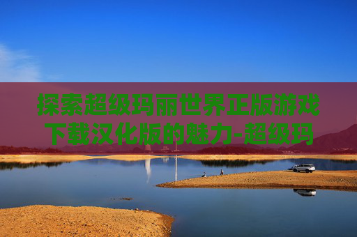探索超级玛丽世界正版游戏下载汉化版的魅力-超级玛丽世界正版游戏下载汉化版手机