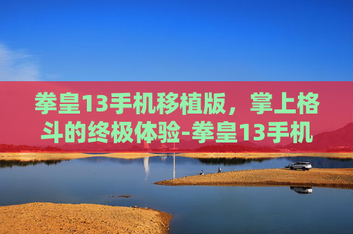 拳皇13手机移植版，掌上格斗的终极体验-拳皇13手机版安卓