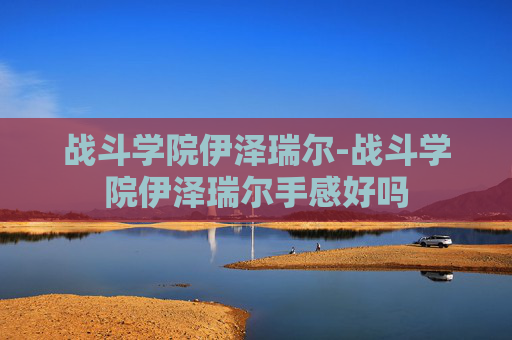 战斗学院伊泽瑞尔-战斗学院伊泽瑞尔手感好吗
