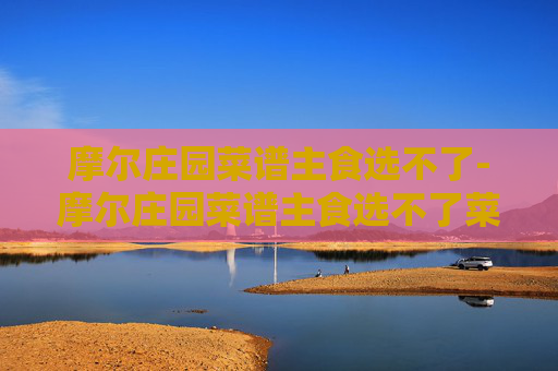 摩尔庄园菜谱主食选不了-摩尔庄园菜谱主食选不了菜