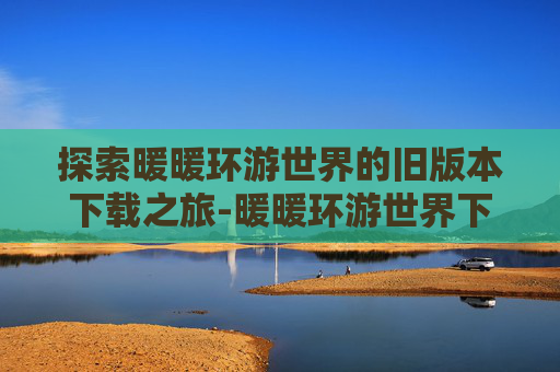 探索暖暖环游世界的旧版本下载之旅-暖暖环游世界下载安装