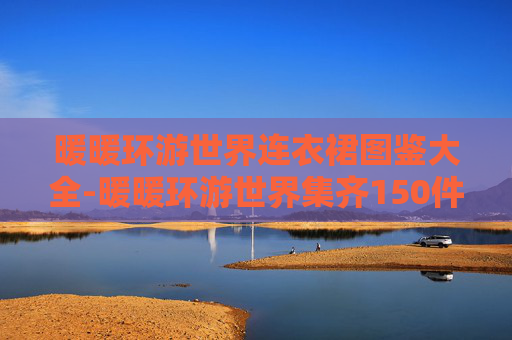 暖暖环游世界连衣裙图鉴大全-暖暖环游世界集齐150件衣服