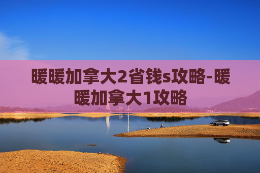 暖暖加拿大2省钱s攻略-暖暖加拿大1攻略