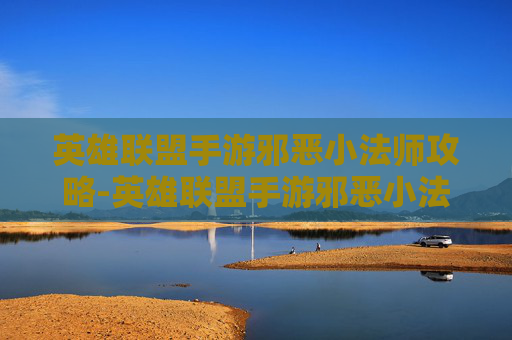 英雄联盟手游邪恶小法师攻略-英雄联盟手游邪恶小法师攻略大全