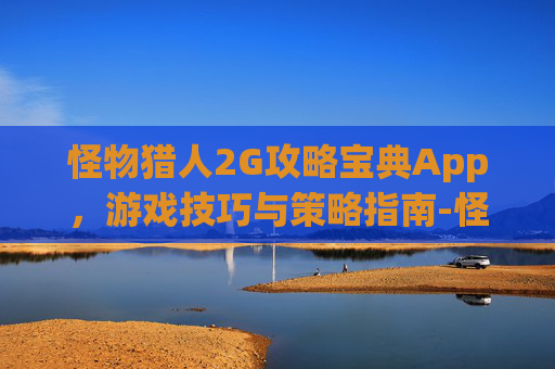 怪物猎人2G攻略宝典App，游戏技巧与策略指南-怪物猎人2g攻略网站