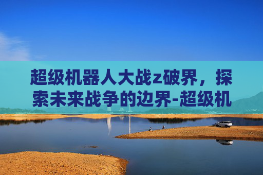 超级机器人大战z破界，探索未来战争的边界-超级机器人大战z破界篇隐藏要素