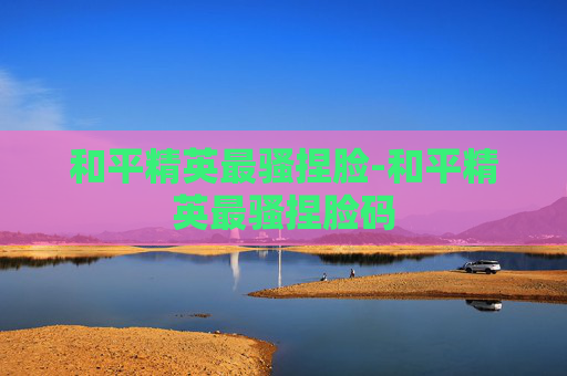 和平精英最骚捏脸-和平精英最骚捏脸码