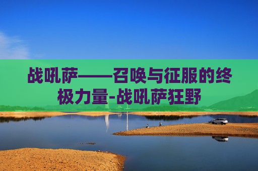 战吼萨——召唤与征服的终极力量-战吼萨狂野