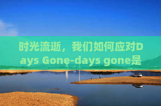 时光流逝，我们如何应对Days Gone-days gone是什么游戏