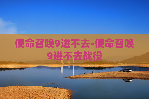 使命召唤9进不去-使命召唤9进不去战役