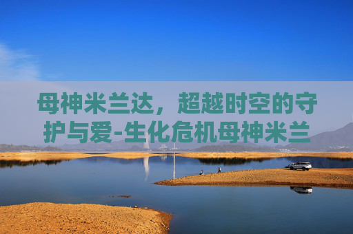 母神米兰达，超越时空的守护与爱-生化危机母神米兰达