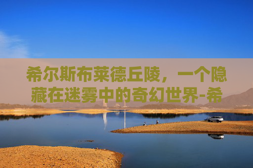 希尔斯布莱德丘陵，一个隐藏在迷雾中的奇幻世界-希尔斯布莱德丘陵在哪里