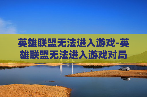 英雄联盟无法进入游戏-英雄联盟无法进入游戏对局