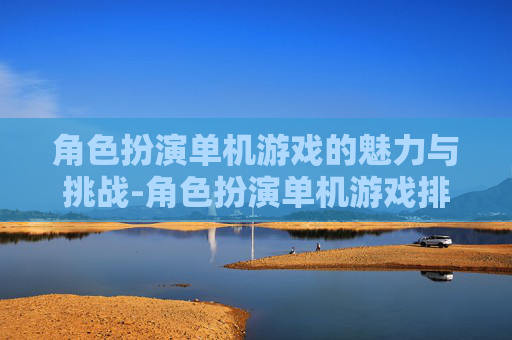 角色扮演单机游戏的魅力与挑战-角色扮演单机游戏排行榜前十名