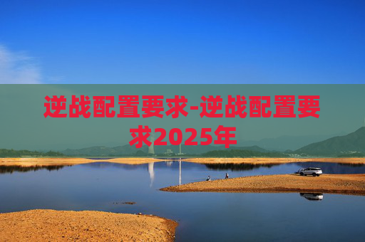 逆战配置要求-逆战配置要求2025年