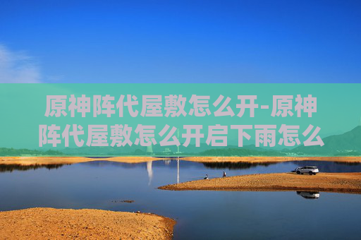 原神阵代屋敷怎么开-原神阵代屋敷怎么开启下雨怎么办