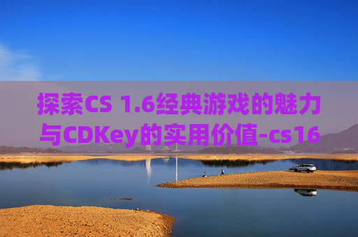 探索CS 1.6经典游戏的魅力与CDKey的实用价值-cs16cdkey数字3个框