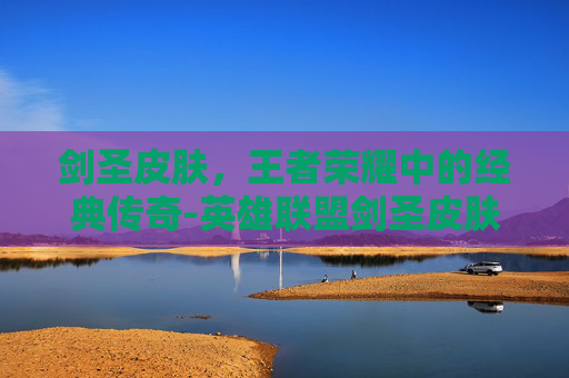剑圣皮肤，王者荣耀中的经典传奇-英雄联盟剑圣皮肤