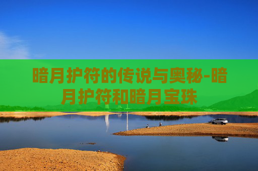 暗月护符的传说与奥秘-暗月护符和暗月宝珠