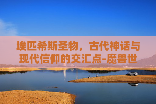 埃匹希斯圣物，古代神话与现代信仰的交汇点-魔兽世界怀旧服埃匹希斯圣物
