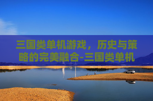 三国类单机游戏，历史与策略的完美融合-三国类单机游戏有哪些
