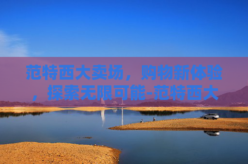 范特西大卖场，购物新体验，探索无限可能-范特西大卖场1～9口碑摆法