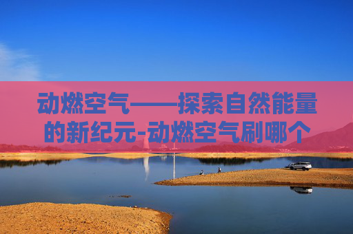 动燃空气——探索自然能量的新纪元-动燃空气刷哪个位置刷最快
