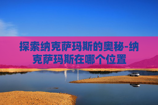 探索纳克萨玛斯的奥秘-纳克萨玛斯在哪个位置