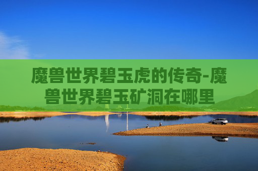 魔兽世界碧玉虎的传奇-魔兽世界碧玉矿洞在哪里