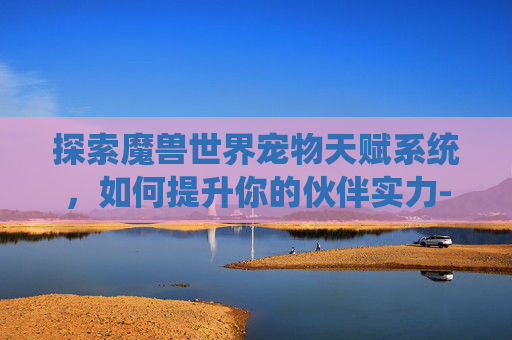 探索魔兽世界宠物天赋系统，如何提升你的伙伴实力-tbc宠物天赋