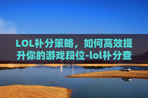 LOL补分策略，如何高效提升你的游戏段位-lol补分查询器
