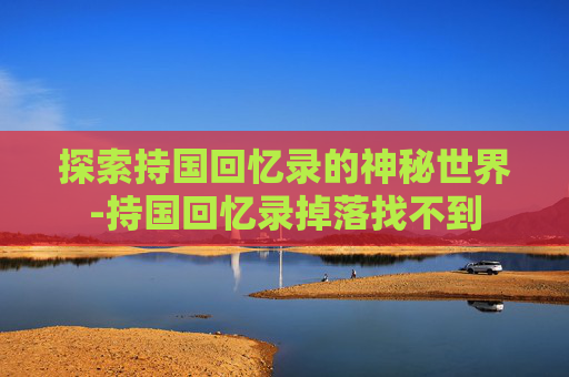 探索持国回忆录的神秘世界-持国回忆录掉落找不到