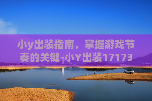小y出装指南，掌握游戏节奏的关键-小Y出装17173