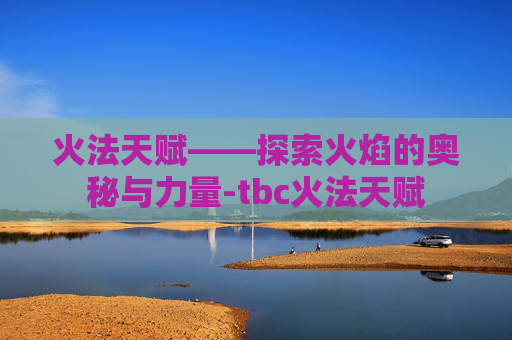 火法天赋——探索火焰的奥秘与力量-tbc火法天赋