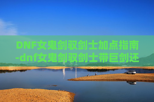 DNF女鬼剑驭剑士加点指南-dnf女鬼剑驭剑士带巨剑还是太刀