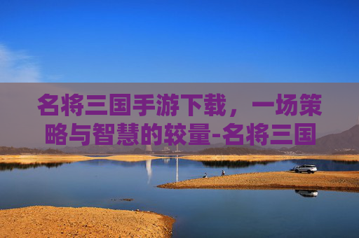 名将三国手游下载，一场策略与智慧的较量-名将三国手游下载安装