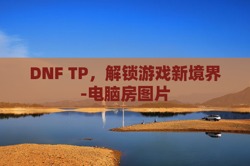 DNF TP，解锁游戏新境界-电脑房图片