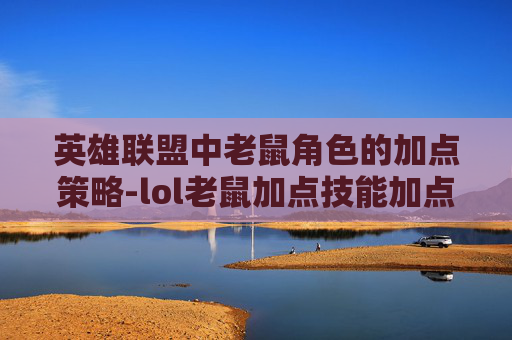 英雄联盟中老鼠角色的加点策略-lol老鼠加点技能加点