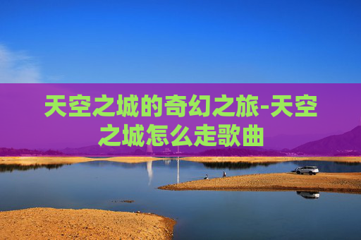 天空之城的奇幻之旅-天空之城怎么走歌曲
