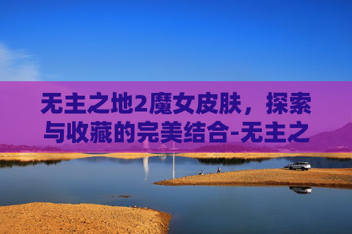 无主之地2魔女皮肤，探索与收藏的完美结合-无主之地2魔女皮肤哪个好看