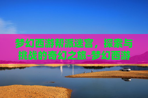 梦幻西游帮派迷宫，探索与挑战的奇幻之旅-梦幻西游帮派迷宫怎么刷