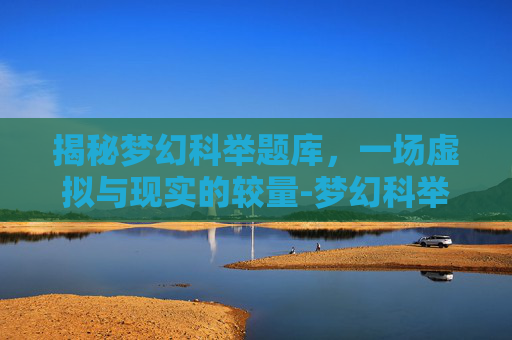 揭秘梦幻科举题库，一场虚拟与现实的较量-梦幻科举题库合集